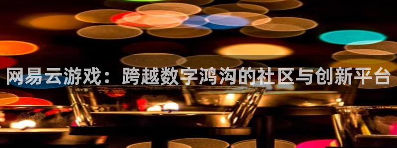杏悦登陆地址：网易云游戏：跨越数字鸿沟的社区与创新平台