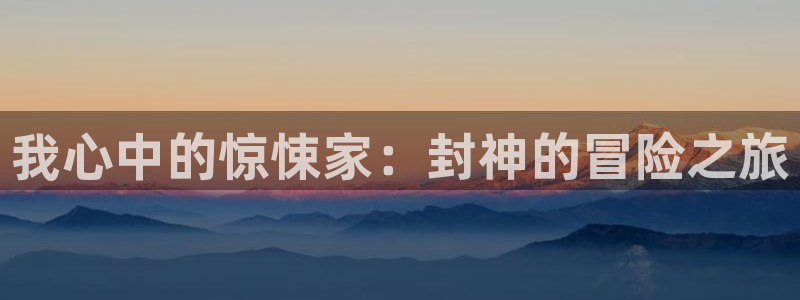 杏悦娱乐注册地址在哪里查：我心中的惊悚家：封神的冒险之旅