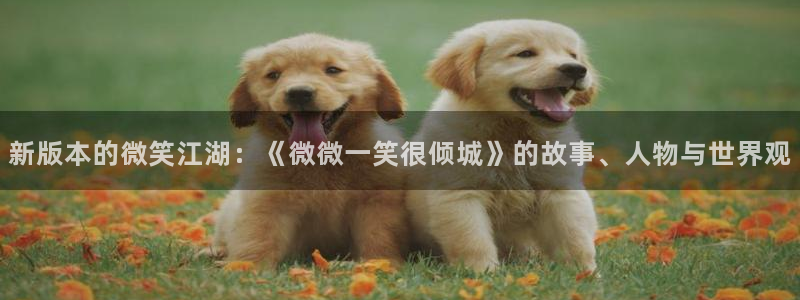 杏悦登录免费测试网页版：新版本的微笑江湖：《微微一笑很倾城》