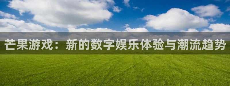 杏悦娱乐注册账号怎么注销：芒果游戏：新的数字娱乐体验与潮流趋