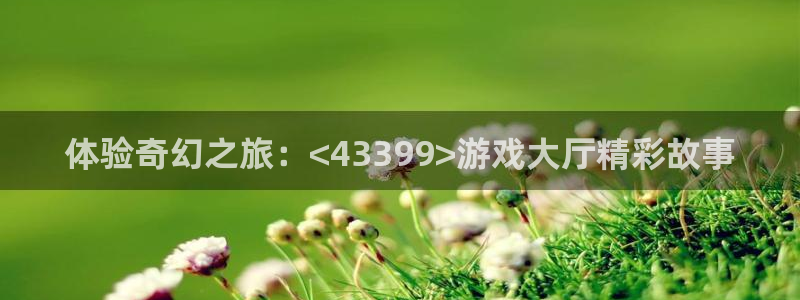 杏悦平台注册：体验奇幻之旅：<43399>游戏大厅精彩故事