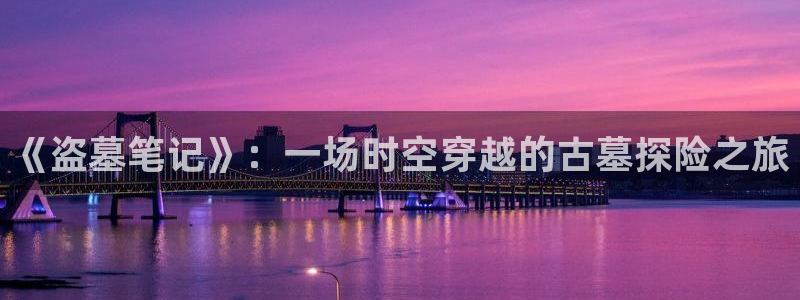 杏悦娱乐总代理：《盗墓笔记》：一场时空穿越的古墓探险之旅