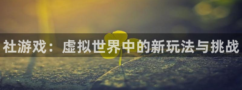 杏悦是什么平台：社游戏：虚拟世界中的新玩法与挑战