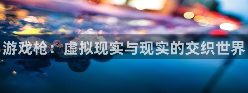 杏悦总代理：游戏枪：虚拟现实与现实的交织世界