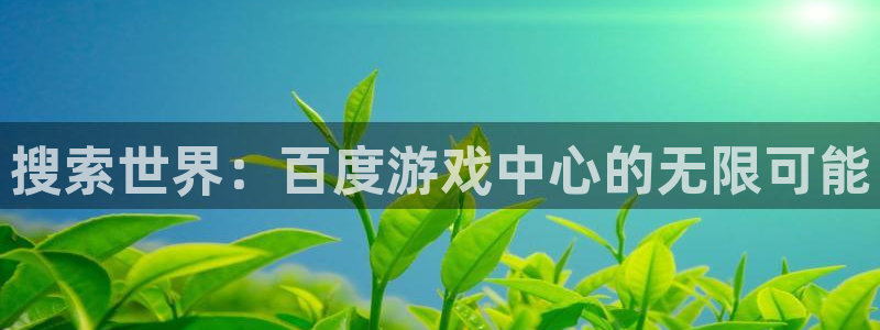 杏悦娱乐注册地址在哪里查询：搜索世界：百度游戏中心的无限可能