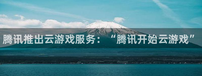 杏悦娱乐注册地址是哪里的：腾讯推出云游戏服务：“腾讯开始云游